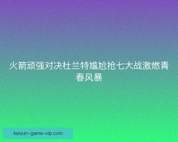 火箭顽强对决杜兰特尴尬抢七大战激燃青春风暴
