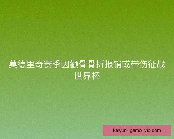 莫德里奇赛季因颧骨骨折报销或带伤征战世界杯