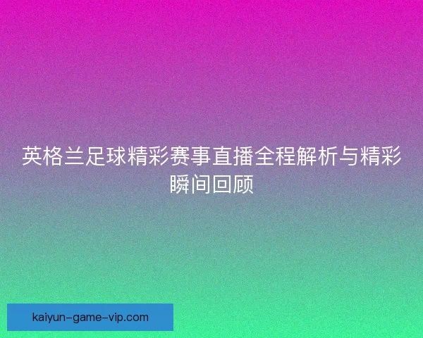 英格兰足球精彩赛事直播全程解析与精彩瞬间回顾