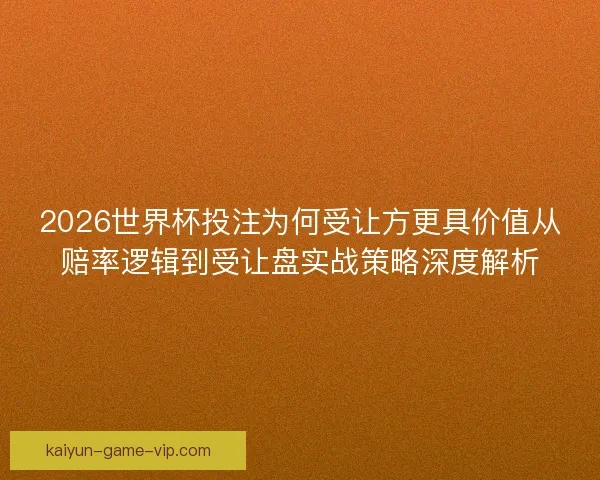 2026世界杯投注为何受让方更具价值从赔率逻辑到受让盘实战策略深度解析