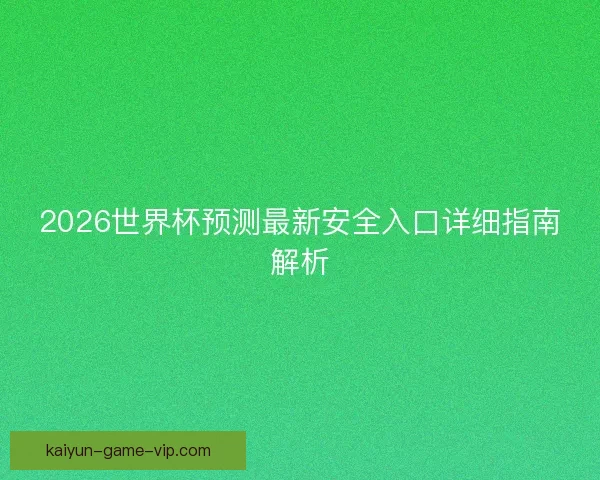 2026世界杯预测最新安全入口详细指南解析