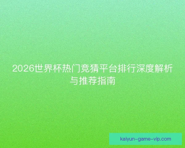 2026世界杯热门竞猜平台排行深度解析与推荐指南