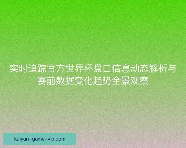 实时追踪官方世界杯盘口信息动态解析与赛前数据变化趋势全景观察
