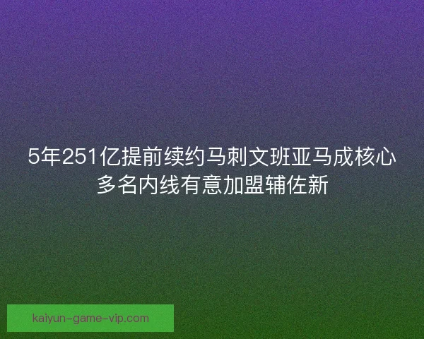 5年251亿提前续约马刺文班亚马成核心多名内线有意加盟辅佐新